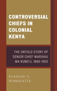 Controversial Chiefs in Colonial Kenya : The Untold Story of Senior Chief Waruhiu Wa Kung'u, 1890–1952
