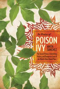 In Praise of Poison Ivy : The Secret Virtues, Astonishing History, and Dangerous Lore of the World's Most Hated Plant