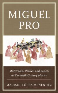 Miguel Pro : Martyrdom, Politics, and Society in Twentieth-Century Mexico