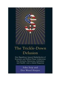 The Trickle-Down Delusion : How Republican Upward Redistribution of Economic and Political Power Undermines Our Economy, Democracy, Institutions and Health—and a Liberal Response