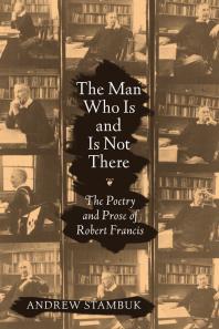 The Man Who Is and Is Not There : The Poetry and Prose of Robert Francis