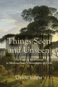 Things Seen and Unseen : The Logic of Incarnation in Merleau-Ponty’s Metaphysics of Flesh