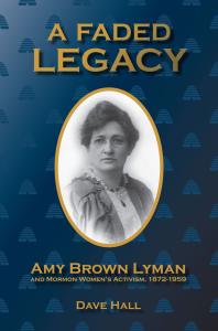 A Faded Legacy : Amy Brown Lyman and Mormon Women's Activism, 1872 - 1959