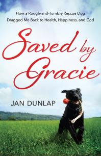 Saved by Gracie : How a Rough-And-Tumble Rescue Dog Dragged Me Back to Health, Happiness and God