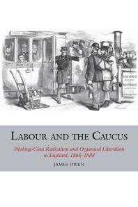 Labour and the Caucus : Working-Class Radicalism and Organised Liberalism in England, 1868-1888