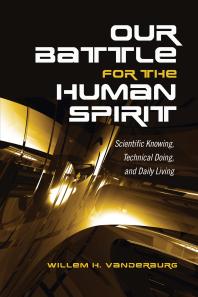 Our Battle for the Human Spirit : Scientific Knowing, Technical Doing, and Daily Living