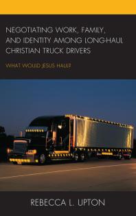 Negotiating Work, Family, and Identity among Long-Haul Christian Truck Drivers : What Would Jesus Haul?