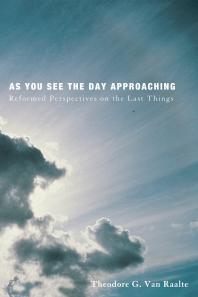 As You See the Day Approaching : Reformed Perspectives on the Last Things