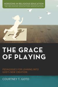 The Grace of Playing : Pedagogies for Leaning into God’s New Creation