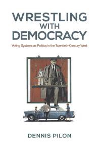 Wrestling with Democracy : Voting Systems As Politics in the 20th Century West