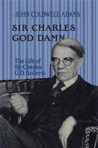 Sir Charles God Damn : The Life of Sir Charles G. D. Roberts