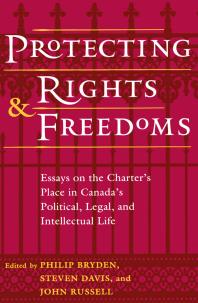 Protecting Rights and Freedoms : Essays on the Charter's Place in Canada's Political, Legal, and Intellectual Life