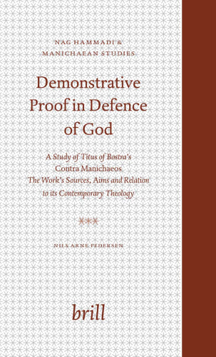 Demonstrative Proof In Defence Of God: A Study Of Titus Of Bostra's Contra Manichaeos : The Work's Sources, Aims, And Relation To Its Contemporary Theology