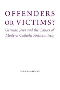 Offenders or Victims? : German Jews and the Causes of Modern Catholic Antisemitism
