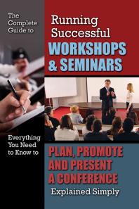 The Complete Guide to Running Successful Workshops & Seminars : Everything You Need to Know to Plan, Promote and Present a Conference Explained Simply
