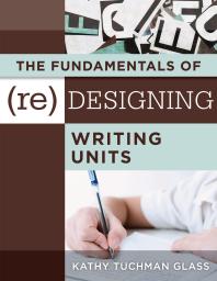 The Fundamentals of (Re)designing Writing Units : Useful Professional and Student Resources for Classroom Lesson Design and Writing Units