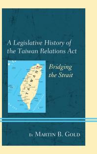 A Legislative History of the Taiwan Relations Act : Bridging the Strait