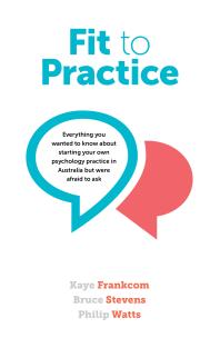 Fit to Practice : Everything You Wanted to Know about Starting Your Own Psychology Practice in Australia but Were Afraid to Ask