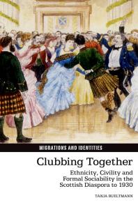 Clubbing Together : Ethnicity, Civility and Formal Sociability in the Scottish Diaspora To 1930