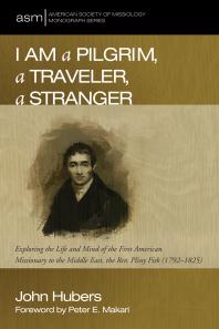 I Am a Pilgrim, a Traveler, a Stranger : Exploring the Life and Mind of the First American Missionary to the Middle East, the Rev. Pliny Fisk (1792–1825)