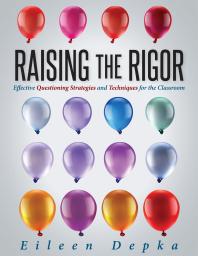 Raising the Rigor : Effective Questioning Strategies and Techniques for the Classroom (Teach Students to Write and Ask Their Own Meaningful Questions)
