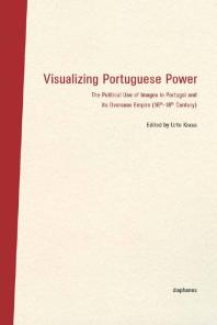 Visualizing Portuguese Power : The Political Use of Images in Portugal and Its Overseas Empire (16th-18th Century)