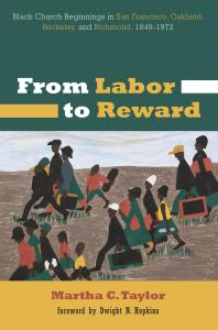 From Labor to Reward : Black Church Beginnings in San Francisco, Oakland, Berkeley, and Richmond, 1849-1972