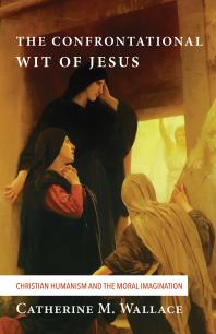 The Confrontational Wit of Jesus : Christian Humanism and the Moral Imagination