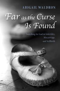 Far as the Curse Is Found : Searching for God in Infertility, Miscarriage, and Stillbirth
