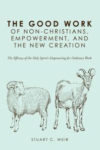The Good Work of Non-Christians, Empowerment, and the New Creation : The Efficacy of the Holy Spirit’s Empowering for Ordinary Work