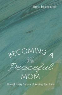 Becoming a Peaceful Mom : Through Every Season of Raising Your Child