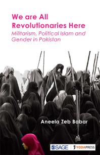 We Are All Revolutionaries Here : Militarism, Political Islam and Gender in Pakistan