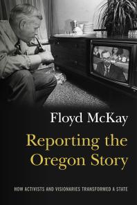 Reporting the Oregon Story : How Activists and Visionaries Transformed a State
