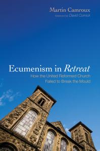 Ecumenism in Retreat : How the United Reformed Church Failed to Break the Mould