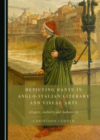 Depicting Dante in Anglo-Italian Literary and Visual Arts : Allegory, Authority and Authenticity
