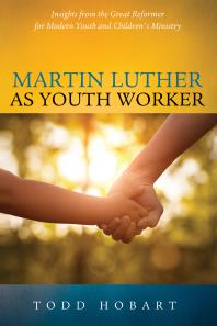 Martin Luther as Youth Worker : Insights from the Great Reformer for Modern Youth and Children's Ministry