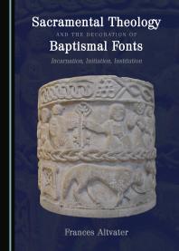 Sacramental Theology and the Decoration of Baptismal Fonts : Incarnation, Initiation, Institution