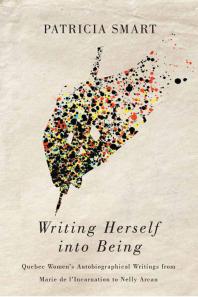 Writing Herself into Being : Quebec Women's Autobiographical Writings from Marie de l'Incarnation to Nelly Arcan
