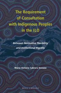 The Requirement of Consultation with Indigenous Peoples in the ILO : Between Normative Flexibility and Institutional Rigidity