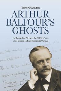 Arthur Balfour's Ghosts : An Edwardian Elite and the Riddle of the Cross-Correspondence Automatic Writings