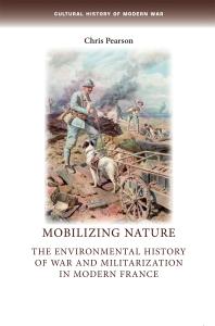 Mobilizing Nature : The Environmental History of War and Militarization in Modern France