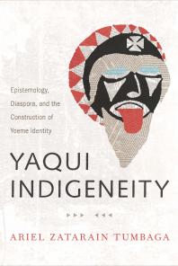 Yaqui Indigeneity : Epistemology, Diaspora, and the Construction of Yoeme Identity