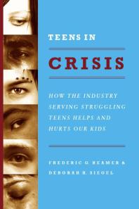 Teens in Crisis : How the Industry Serving Struggling Teens Helps and Hurts Our Kids