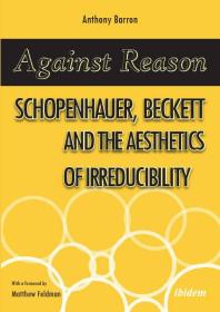Against Reason : Schopenhauer, Beckett and the Aesthetics of Irreducibility