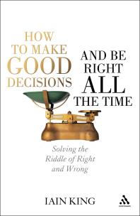 How to Make Good Decisions and Be Right All the Time : Solving the Riddle of Right and Wrong