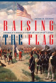 Raising the Flag : America's First Envoys in Faraway Lands