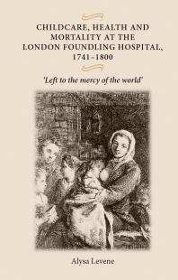 Childcare, Health and Mortality in the London Foundling Hospital, 1741-1800 : 'Left to the Mercy of the World'