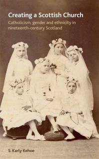 Creating a Scottish Church : Catholicism, Gender and Ethnicity in Nineteenth-Century Scotland