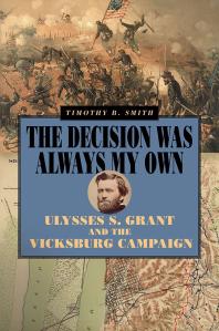 The Decision Was Always My Own : Ulysses S. Grant and the Vicksburg Campaign