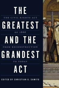 The Greatest and the Grandest Act : The Civil Rights Act of 1866 from Reconstruction to Today